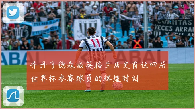 乔丹亨德森成英格兰历史首位四届世界杯参赛球员的辉煌时刻