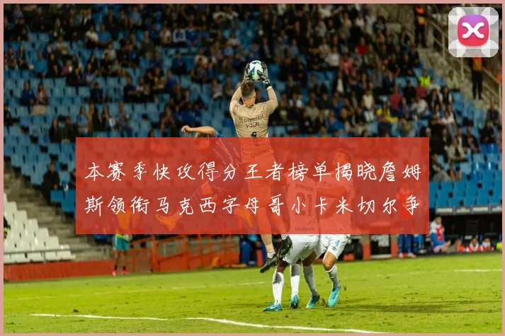 本赛季快攻得分王者榜单揭晓詹姆斯领衔马克西字母哥小卡米切尔争辉