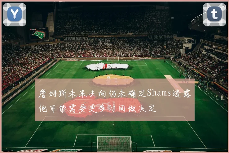 詹姆斯未来去向仍未确定Shams透露他可能需要更多时间做决定