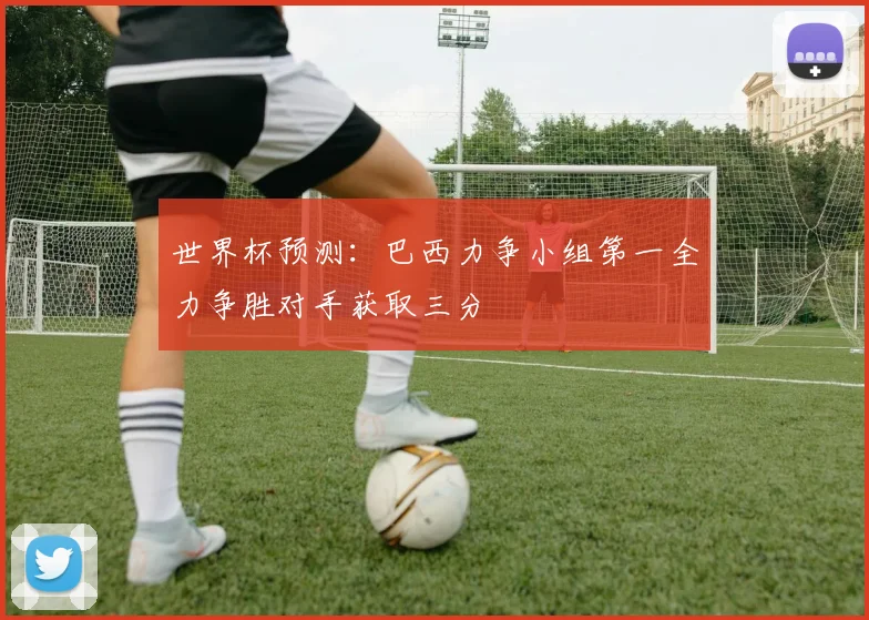 世界杯预测：巴西力争小组第一全力争胜对手获取三分