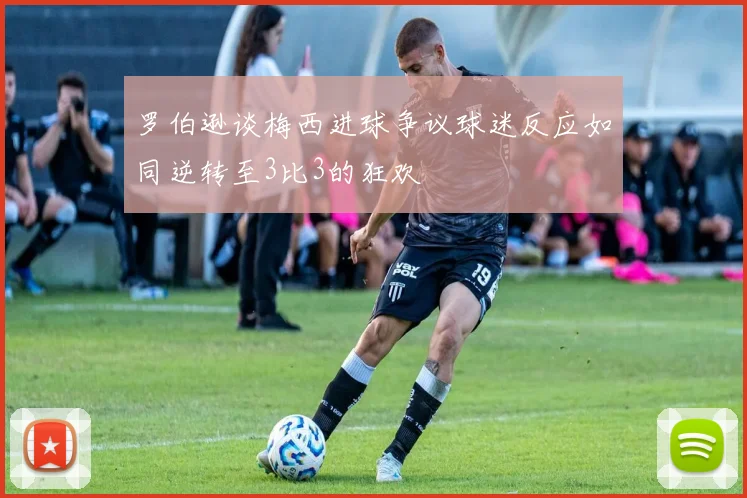 罗伯逊谈梅西进球争议球迷反应如同逆转至3比3的狂欢