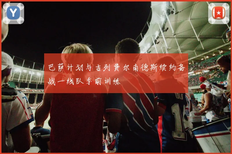 巴萨计划与吉列费尔南德斯续约备战一线队季前训练