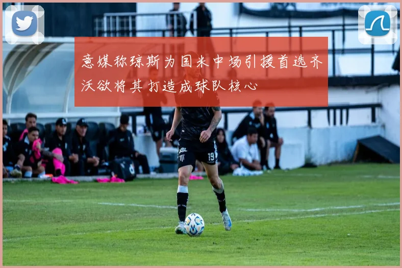 意媒称琼斯为国米中场引援首选齐沃欲将其打造成球队核心
