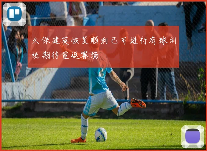 久保建英恢复顺利已可进行有球训练期待重返赛场