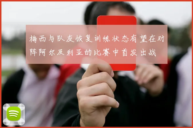 梅西与队友恢复训练状态有望在对阵阿尔及利亚的比赛中首发出战