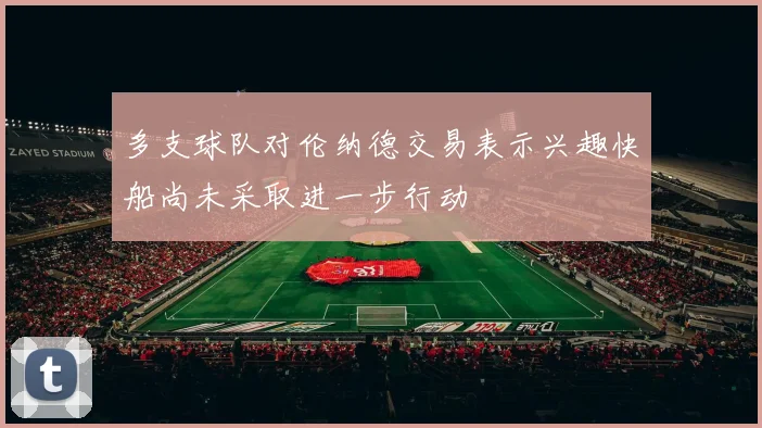 多支球队对伦纳德交易表示兴趣快船尚未采取进一步行动