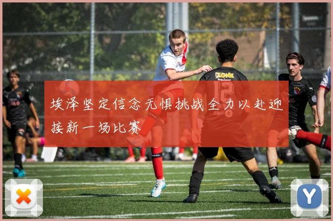 埃泽坚定信念无惧挑战全力以赴迎接新一场比赛