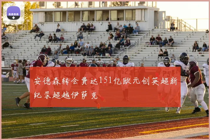 安德森转会费达151亿欧元创英超新纪录超越伊萨克