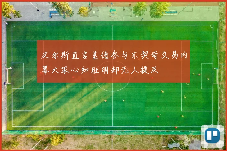 皮尔斯直言基德参与东契奇交易内幕大家心知肚明却无人提及